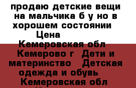 продаю детские вещи на мальчика б.у но в хорошем состоянии › Цена ­ 1 000 - Кемеровская обл., Кемерово г. Дети и материнство » Детская одежда и обувь   . Кемеровская обл.,Кемерово г.